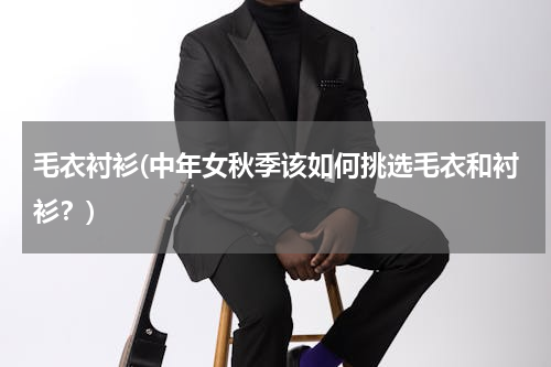 毛衣衬衫(中年女秋季该如何挑选毛衣和衬衫？)