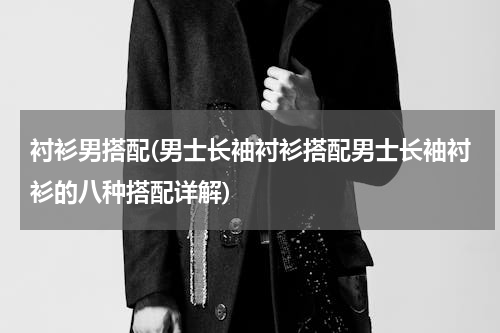 衬衫男搭配(男士长袖衬衫搭配男士长袖衬衫的八种搭配详解)