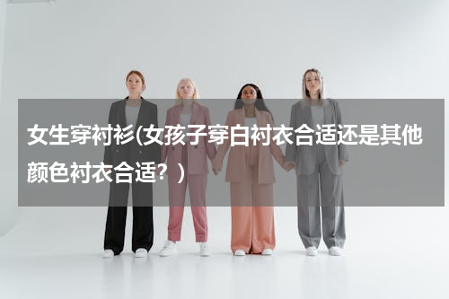 女生穿衬衫(女孩子穿白衬衣合适还是其他颜色衬衣合适？)