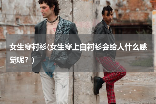 女生穿衬衫(女生穿上白衬衫会给人什么感觉呢？)