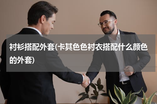 衬衫搭配外套(卡其色色衬衣搭配什么颜色的外套)