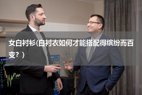 女白衬衫(白衬衣如何才能搭配得缤纷而百变？)