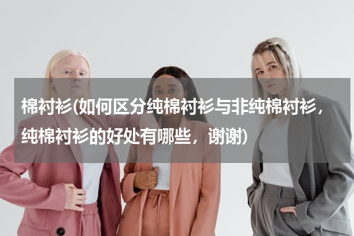 棉衬衫(如何区分纯棉衬衫与非纯棉衬衫，纯棉衬衫的好处有哪些，谢谢)