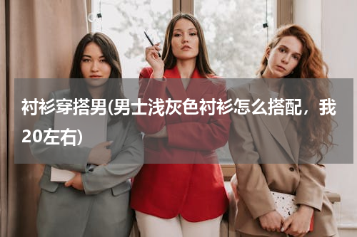 衬衫穿搭男(男士浅灰色衬衫怎么搭配，我20左右)