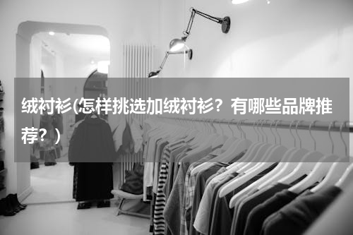绒衬衫(怎样挑选加绒衬衫？有哪些品牌推荐？)