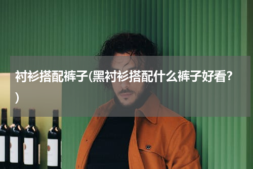 衬衫搭配裤子(黑衬衫搭配什么裤子好看？)