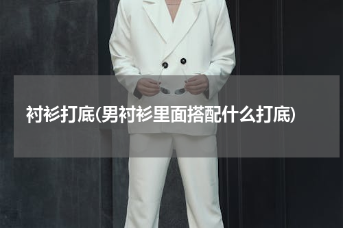 衬衫打底(男衬衫里面搭配什么打底)