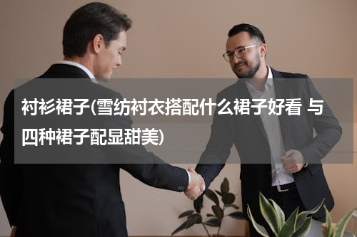 衬衫裙子(雪纺衬衣搭配什么裙子好看 与四种裙子配显甜美)