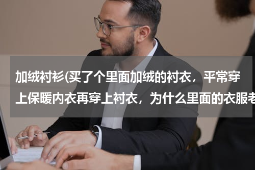 加绒衬衫(买了个里面加绒的衬衣，平常穿上保暖内衣再穿上衬衣，为什么里面的衣服老是跑？)