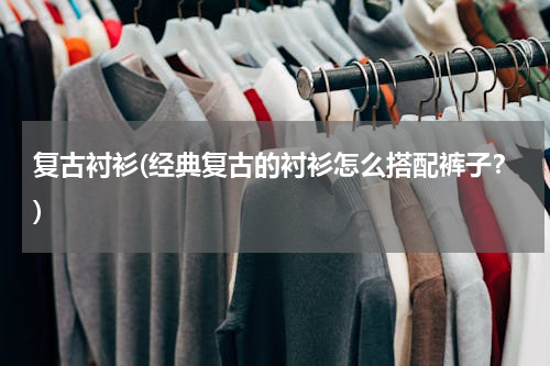 复古衬衫(经典复古的衬衫怎么搭配裤子？)