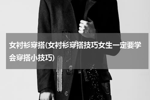 女衬衫穿搭(女衬衫穿搭技巧女生一定要学会穿搭小技巧)