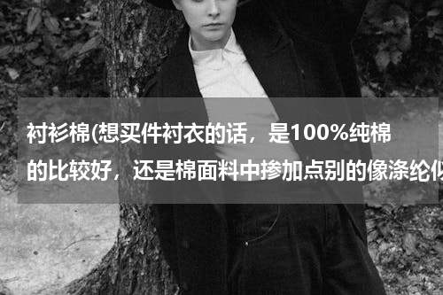 衬衫棉(想买件衬衣的话，是100%纯棉的比较好，还是棉面料中掺加点别的像涤纶似的，比较好？)