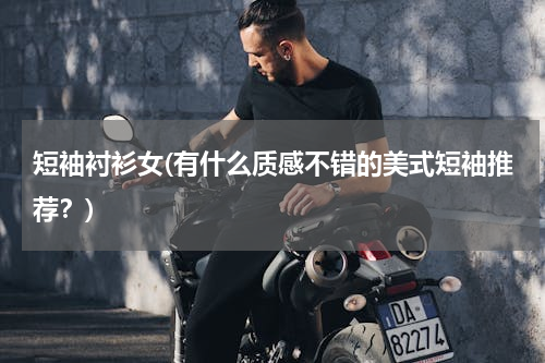 短袖衬衫女(有什么质感不错的美式短袖推荐？)