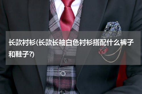长款衬衫(长款长袖白色衬衫搭配什么裤子和鞋子?)