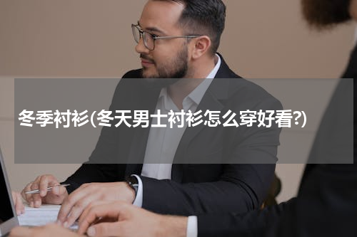 冬季衬衫(冬天男士衬衫怎么穿好看?)