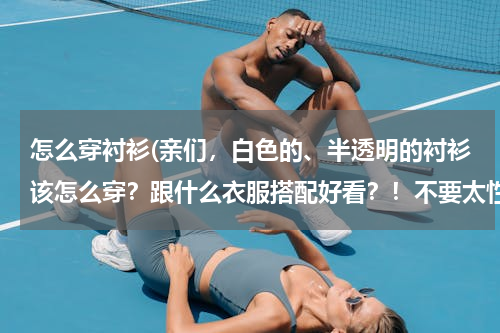 怎么穿衬衫(亲们，白色的、半透明的衬衫该怎么穿？跟什么衣服搭配好看？！不要太性感！O(∩_∩)O谢谢)