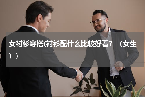 女衬衫穿搭(衬衫配什么比较好看？（女生）)