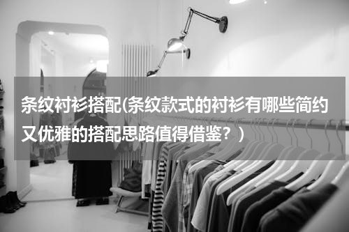 条纹衬衫搭配(条纹款式的衬衫有哪些简约又优雅的搭配思路值得借鉴？)