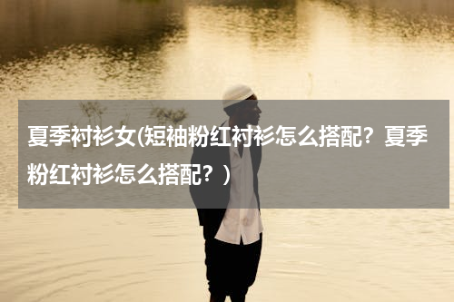 夏季衬衫女(短袖粉红衬衫怎么搭配？夏季粉红衬衫怎么搭配？)