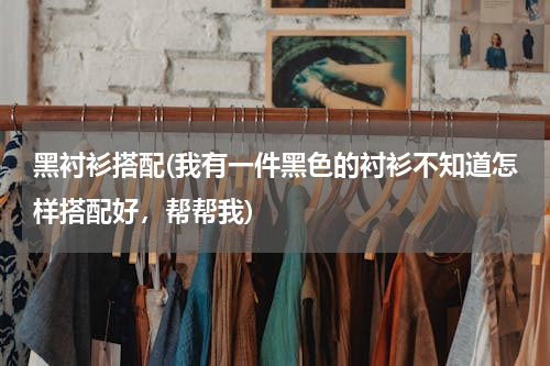 黑衬衫搭配(我有一件黑色的衬衫不知道怎样搭配好，帮帮我)
