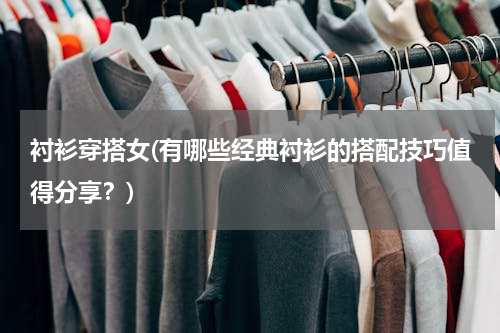 衬衫穿搭女(有哪些经典衬衫的搭配技巧值得分享？)
