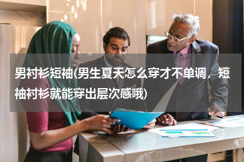 男衬衫短袖(男生夏天怎么穿才不单调，短袖衬衫就能穿出层次感哦)