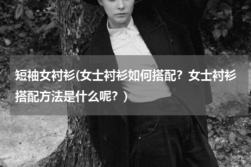 短袖女衬衫(女士衬衫如何搭配？女士衬衫搭配方法是什么呢？)
