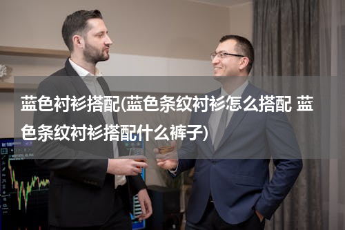 蓝色衬衫搭配(蓝色条纹衬衫怎么搭配 蓝色条纹衬衫搭配什么裤子)