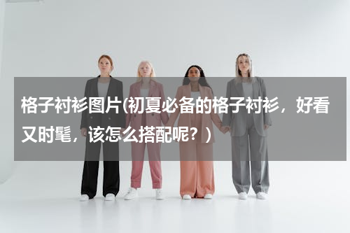 格子衬衫图片(初夏必备的格子衬衫，好看又时髦，该怎么搭配呢？)