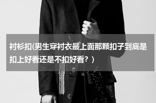 衬衫扣(男生穿衬衣最上面那颗扣子到底是扣上好看还是不扣好看？)