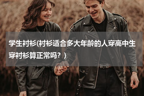 学生衬衫(衬衫适合多大年龄的人穿高中生穿衬衫算正常吗？)